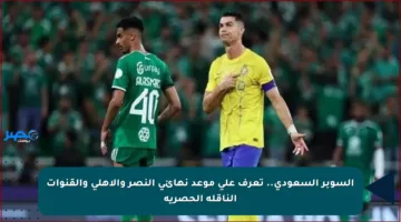 السوبر السعودي.. تعرف على موعد نهائي النصر والأهلي والقنوات الناقلة الحصرية